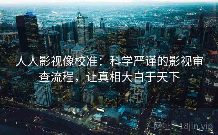 人人影视像校准:科学严谨的影视审查流程,让真相大白于天下