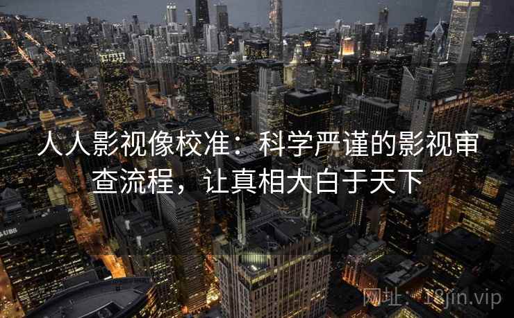 人人影视像校准:科学严谨的影视审查流程,让真相大白于天下
