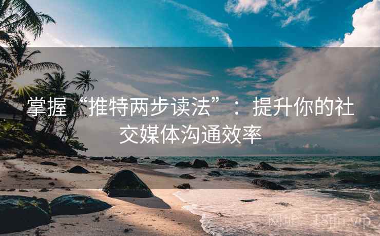 掌握“推特两步读法”:提升你的社交媒体沟通效率