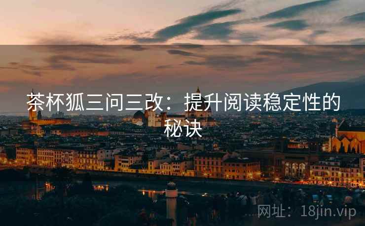 茶杯狐三问三改:提升阅读稳定性的秘诀