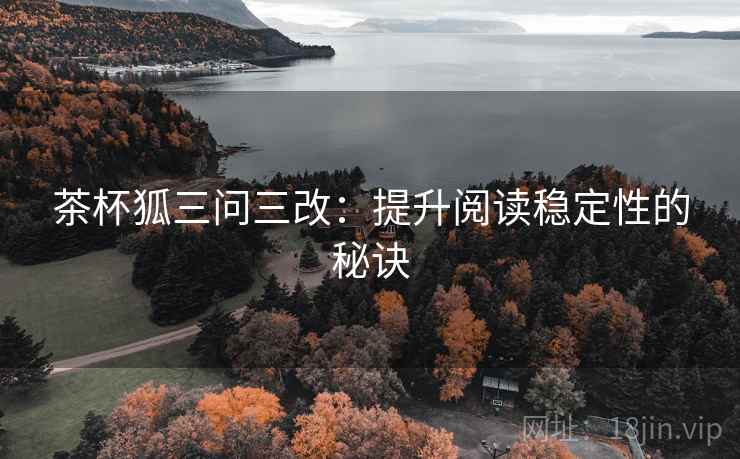 茶杯狐三问三改:提升阅读稳定性的秘诀