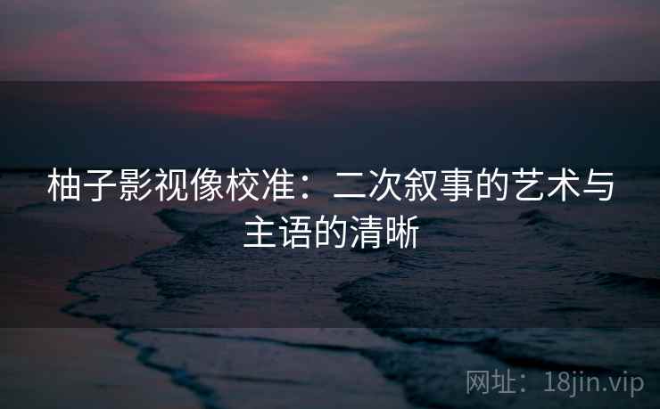 柚子影视像校准:二次叙事的艺术与主语的清晰