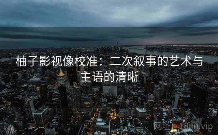 柚子影视像校准:二次叙事的艺术与主语的清晰