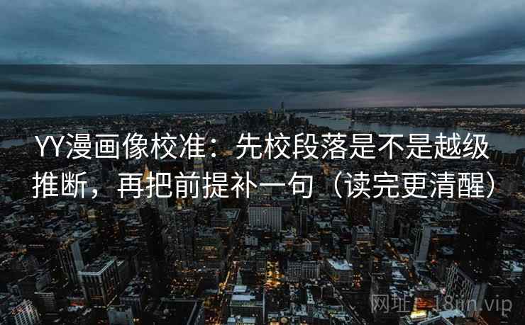 YY漫画像校准:先校段落是不是越级推断,再把前提补一句(读完更清醒)