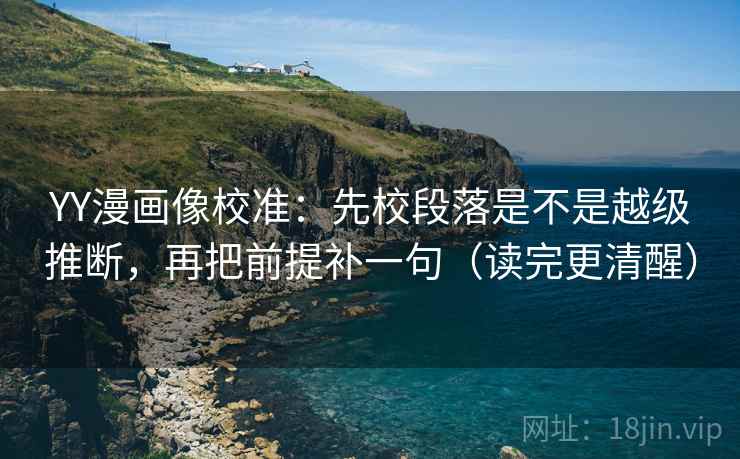 YY漫画像校准:先校段落是不是越级推断,再把前提补一句(读完更清醒)