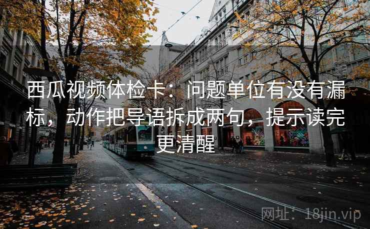 西瓜视频体检卡：问题单位有没有漏标，动作把导语拆成两句，提示读完更清醒