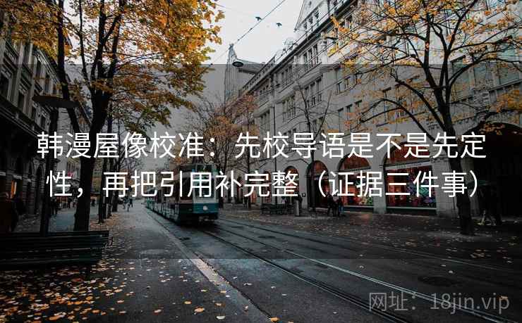 韩漫屋像校准：先校导语是不是先定性，再把引用补完整（证据三件事）