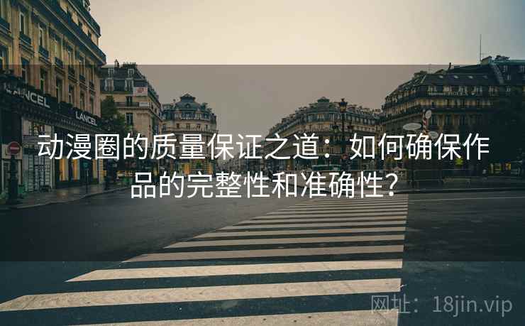 动漫圈的质量保证之道:如何确保作品的完整性和准确性?