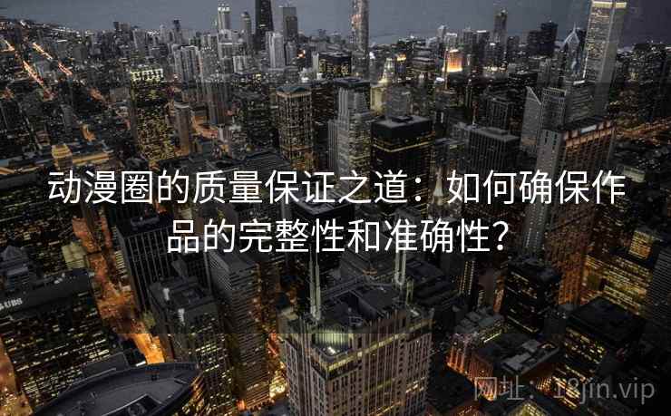 动漫圈的质量保证之道:如何确保作品的完整性和准确性?