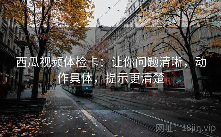 西瓜视频体检卡：让你问题清晰，动作具体，提示更清楚
