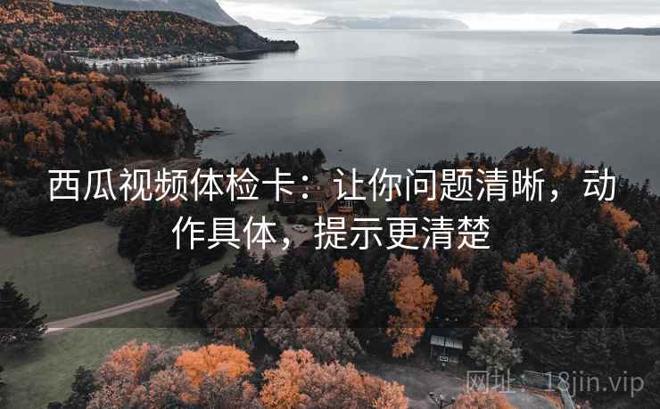 西瓜视频体检卡：让你问题清晰，动作具体，提示更清楚