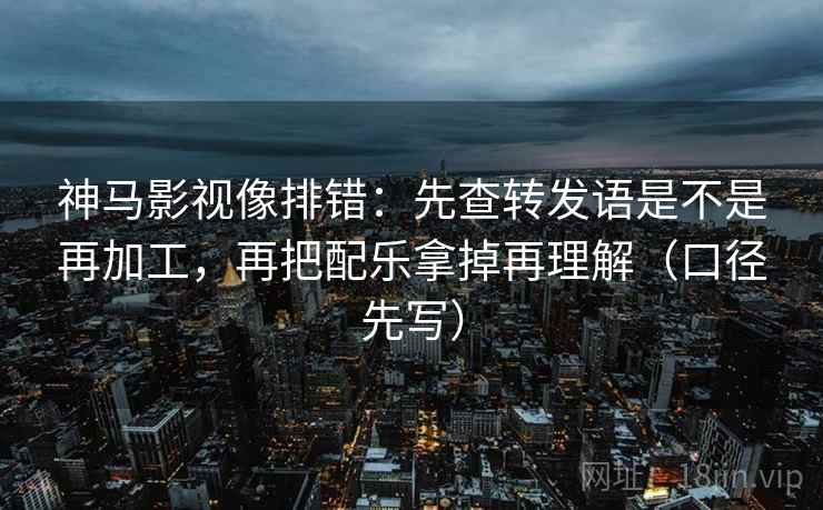 神马影视像排错:先查转发语是不是再加工,再把配乐拿掉再理解(口径先写)