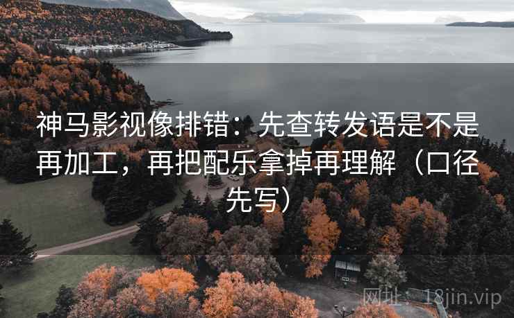 神马影视像排错:先查转发语是不是再加工,再把配乐拿掉再理解(口径先写)