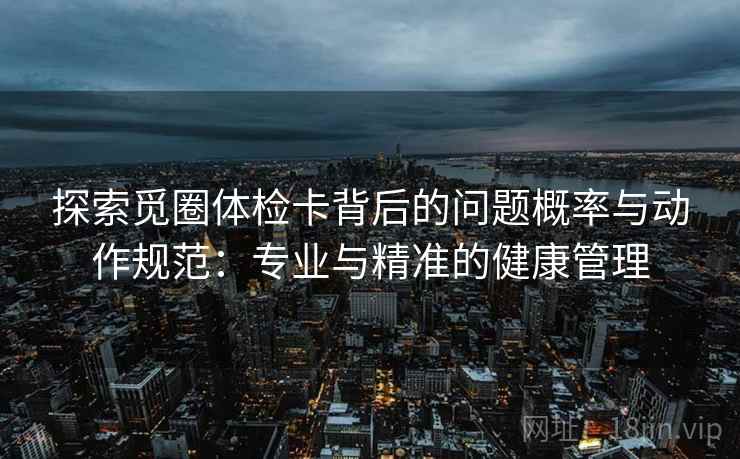 探索觅圈体检卡背后的问题概率与动作规范：专业与精准的健康管理