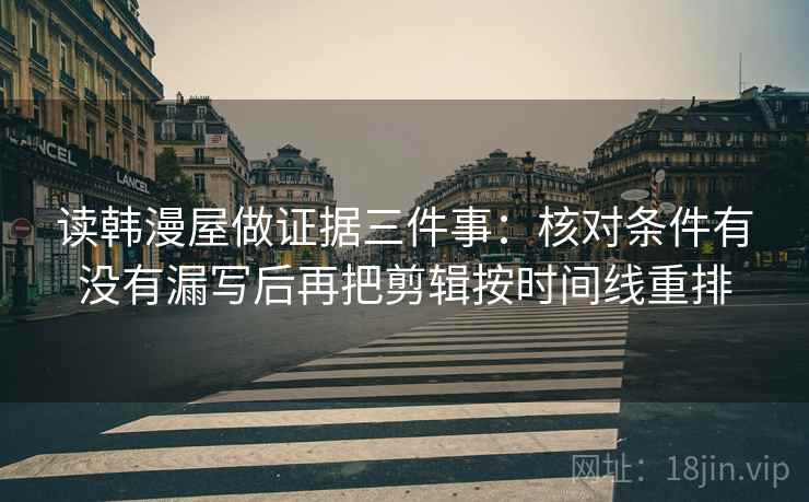 读韩漫屋做证据三件事：核对条件有没有漏写后再把剪辑按时间线重排