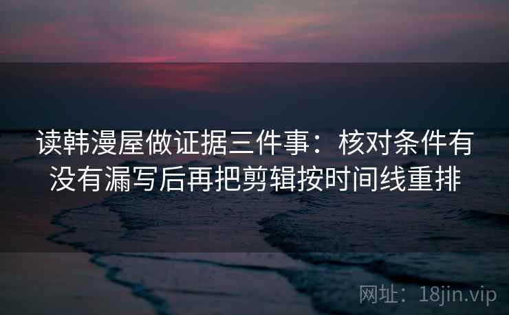 读韩漫屋做证据三件事:核对条件有没有漏写后再把剪辑按时间线重排
