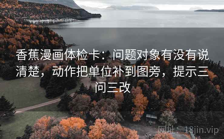 香蕉漫画体检卡：问题对象有没有说清楚，动作把单位补到图旁，提示三问三改