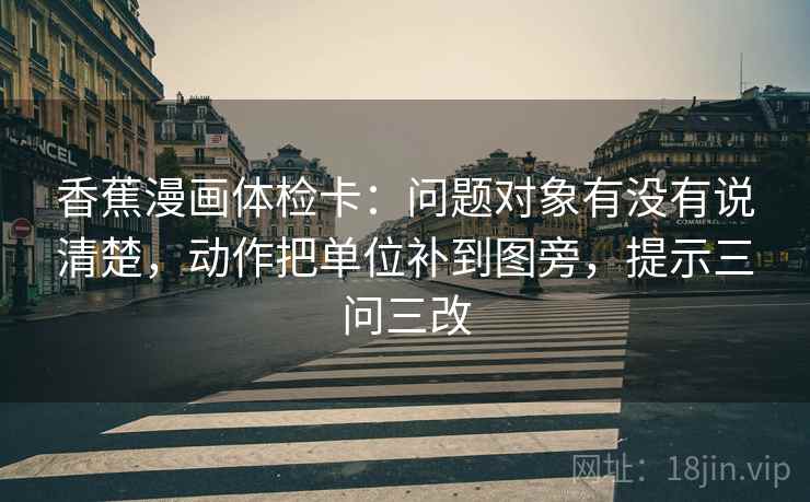 香蕉漫画体检卡：问题对象有没有说清楚，动作把单位补到图旁，提示三问三改