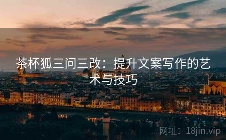 茶杯狐三问三改:提升文案写作的艺术与技巧