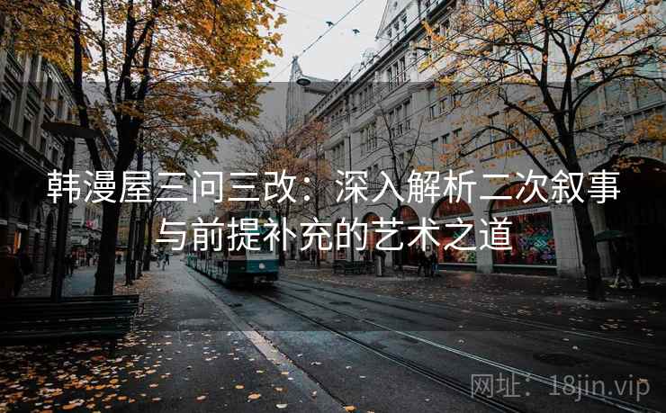 韩漫屋三问三改:深入解析二次叙事与前提补充的艺术之道