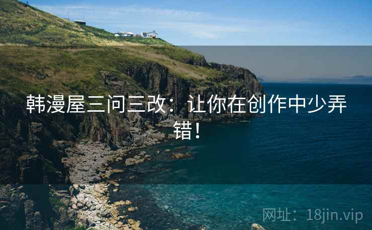 韩漫屋三问三改：让你在创作中少弄错！