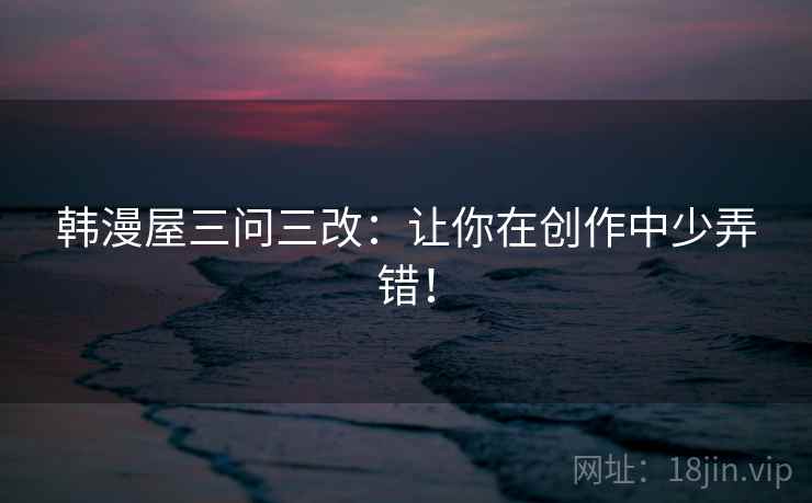 韩漫屋三问三改：让你在创作中少弄错！
