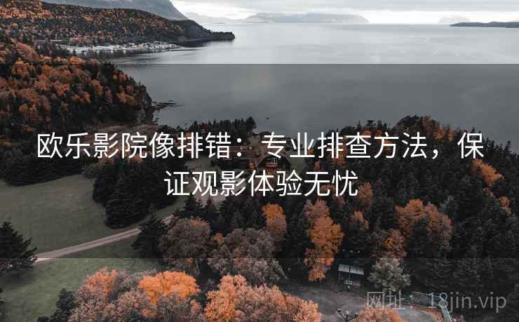 欧乐影院像排错：专业排查方法，保证观影体验无忧