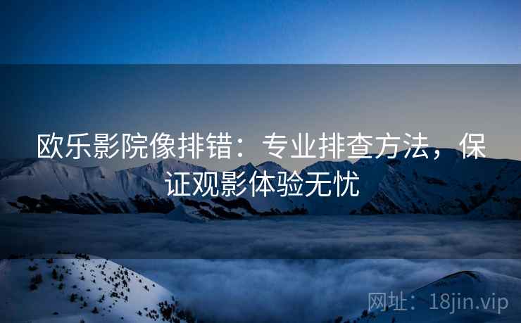 欧乐影院像排错：专业排查方法，保证观影体验无忧