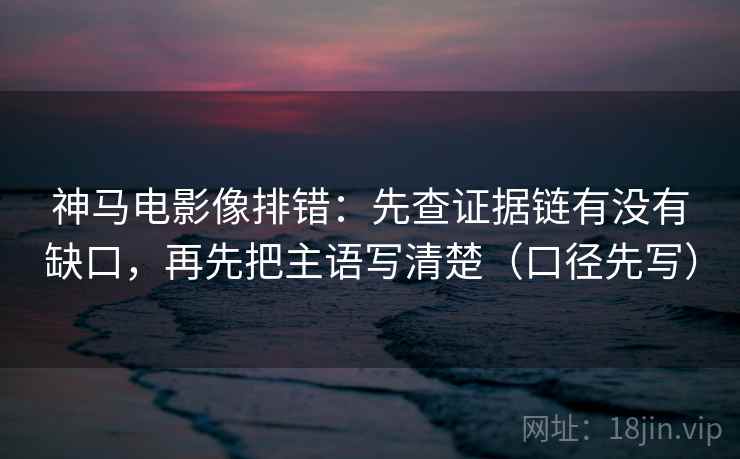 神马电影像排错:先查证据链有没有缺口,再先把主语写清楚(口径先写)