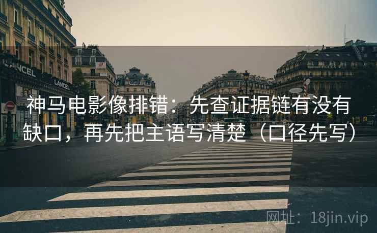 神马电影像排错:先查证据链有没有缺口,再先把主语写清楚(口径先写)