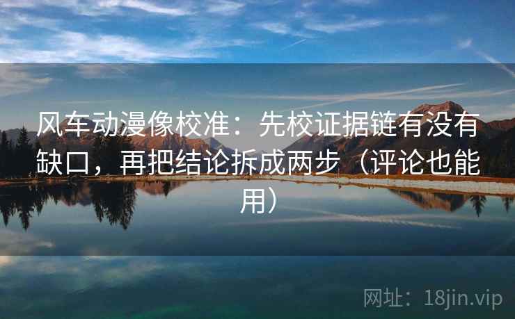 风车动漫像校准:先校证据链有没有缺口,再把结论拆成两步(评论也能用)