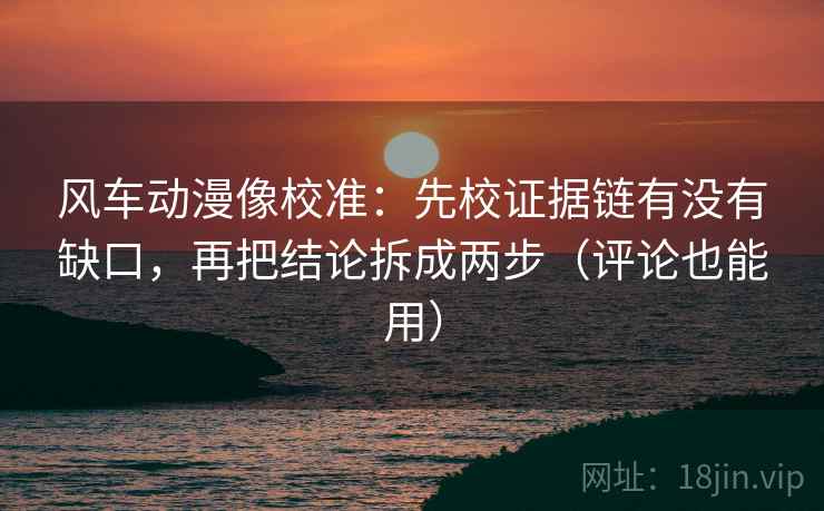风车动漫像校准:先校证据链有没有缺口,再把结论拆成两步(评论也能用)