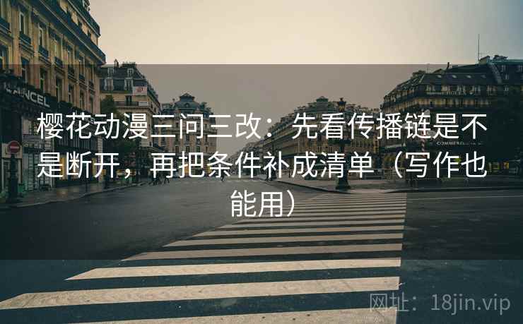 樱花动漫三问三改:先看传播链是不是断开,再把条件补成清单(写作也能用)