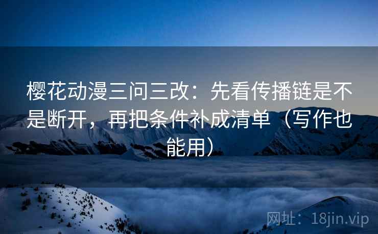 樱花动漫三问三改:先看传播链是不是断开,再把条件补成清单(写作也能用)