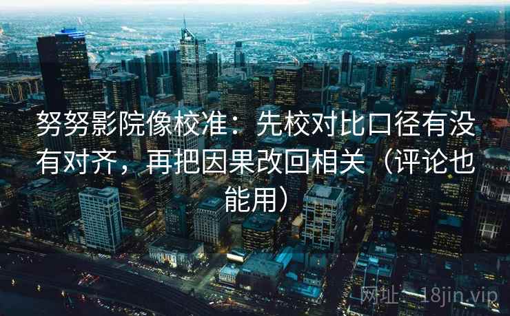 努努影院像校准:先校对比口径有没有对齐,再把因果改回相关(评论也能用) 第2张 努努影院像校准:先校对比口径有没有对齐,再把因果改回相关(评论也能用) 第2张