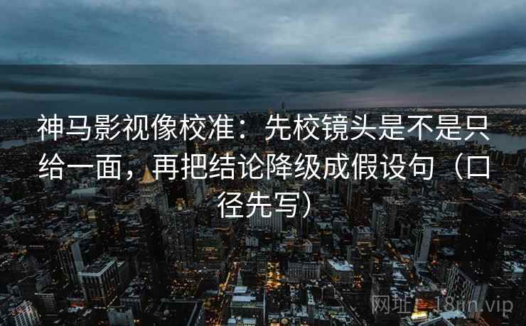 神马影视像校准:先校镜头是不是只给一面,再把结论降级成假设句(口径先写) 第2张 神马影视像校准:先校镜头是不是只给一面,再把结论降级成假设句(口径先写) 第2张
