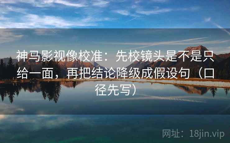 神马影视像校准:先校镜头是不是只给一面,再把结论降级成假设句(口径先写) 第1张 神马影视像校准:先校镜头是不是只给一面,再把结论降级成假设句(口径先写) 第1张