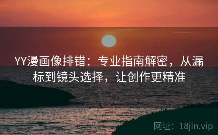 YY漫画像排错:专业指南解密,从漏标到镜头选择,让创作更精准