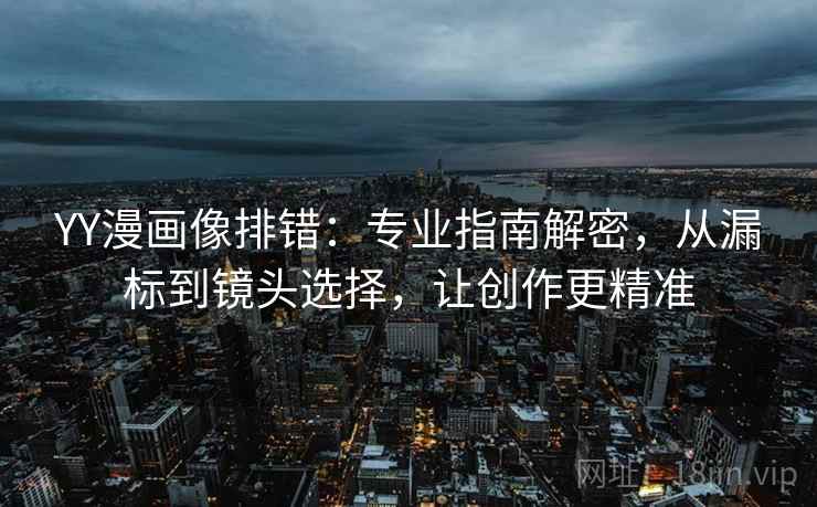 YY漫画像排错:专业指南解密,从漏标到镜头选择,让创作更精准