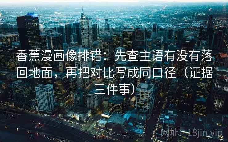 香蕉漫画像排错:先查主语有没有落回地面,再把对比写成同口径(证据三件事) 第2张 香蕉漫画像排错:先查主语有没有落回地面,再把对比写成同口径(证据三件事) 第2张
