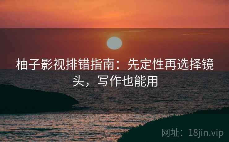 柚子影视排错指南:先定性再选择镜头,写作也能用