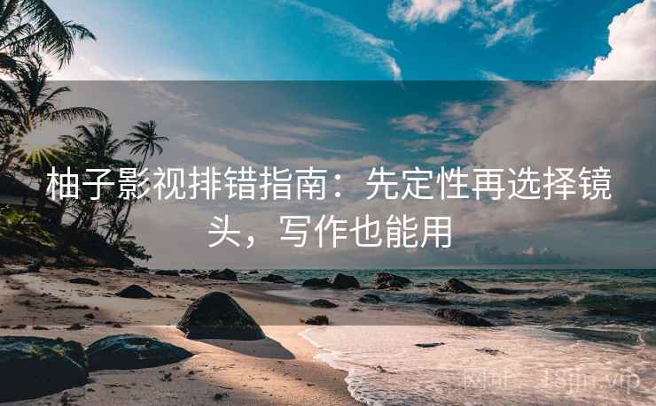 柚子影视排错指南:先定性再选择镜头,写作也能用