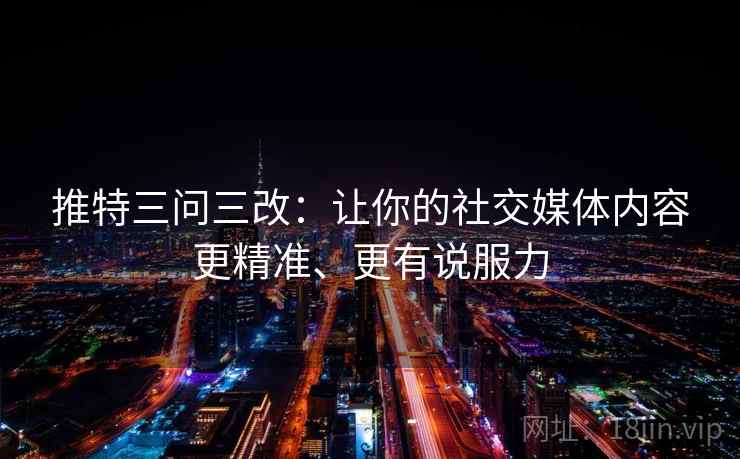 推特三问三改:让你的社交媒体内容更精准、更有说服力 第1张 推特三问三改:让你的社交媒体内容更精准、更有说服力 第1张