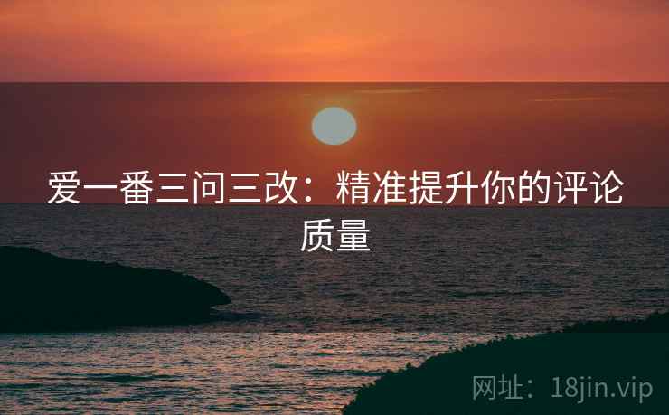爱一番三问三改:精准提升你的评论质量