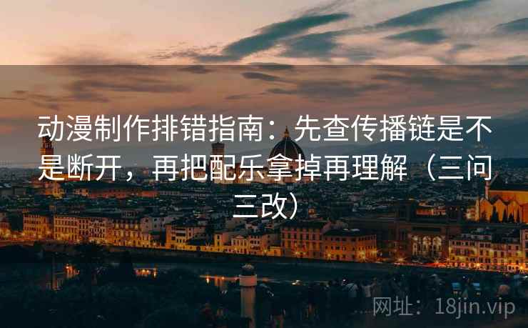 动漫制作排错指南:先查传播链是不是断开,再把配乐拿掉再理解(三问三改) 第1张 动漫制作排错指南:先查传播链是不是断开,再把配乐拿掉再理解(三问三改) 第1张