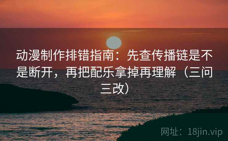 动漫制作排错指南:先查传播链是不是断开,再把配乐拿掉再理解(三问三改) 第2张 动漫制作排错指南:先查传播链是不是断开,再把配乐拿掉再理解(三问三改) 第2张