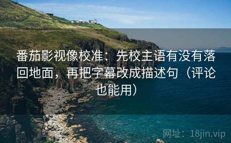 番茄影视像校准：先校主语有没有落回地面，再把字幕改成描述句（评论也能用）  第2张