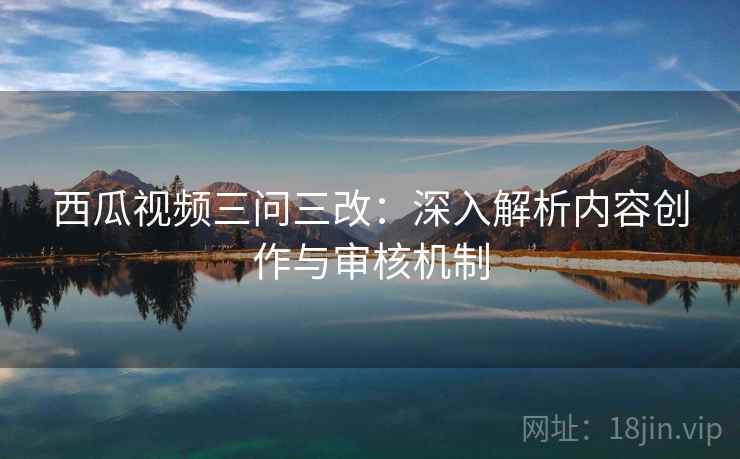 西瓜视频三问三改:深入解析内容创作与审核机制 第2张 西瓜视频三问三改:深入解析内容创作与审核机制 第2张