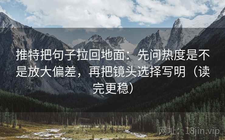 推特把句子拉回地面：先问热度是不是放大偏差，再把镜头选择写明（读完更稳）
