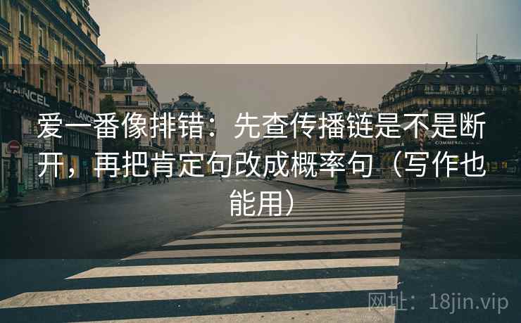爱一番像排错:先查传播链是不是断开,再把肯定句改成概率句(写作也能用)